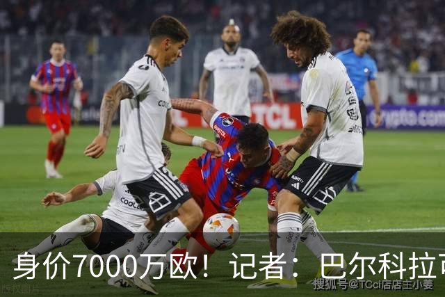 身价7000万欧！记者：巴尔科拉可能离队，利物浦、阿森纳均有意